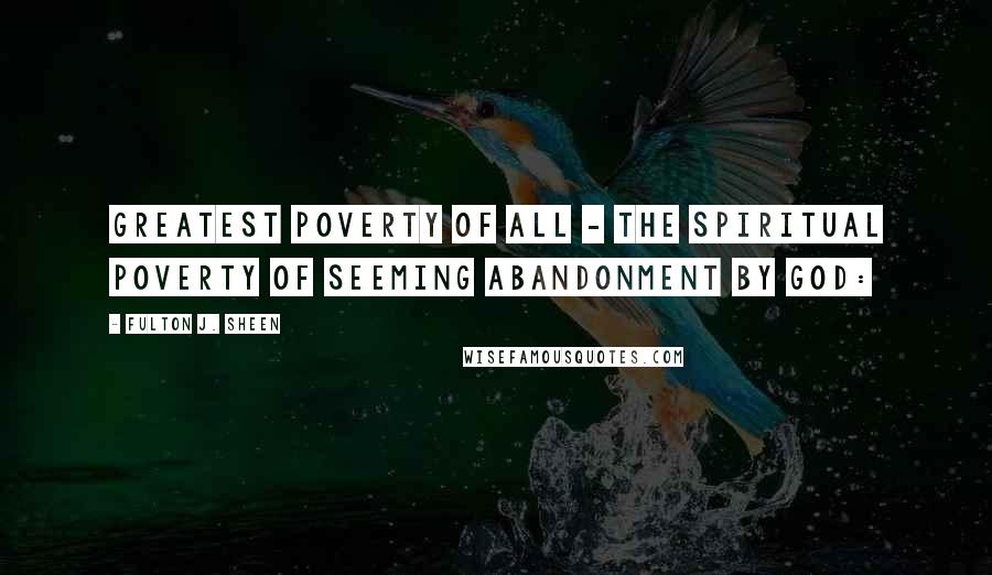 Fulton J. Sheen Quotes: Greatest poverty of all - the spiritual poverty of seeming abandonment by God: