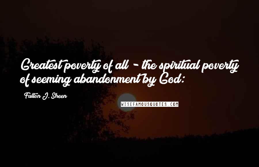 Fulton J. Sheen Quotes: Greatest poverty of all - the spiritual poverty of seeming abandonment by God: