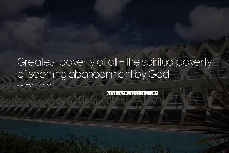Fulton J. Sheen Quotes: Greatest poverty of all - the spiritual poverty of seeming abandonment by God: