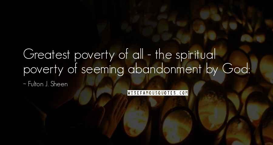 Fulton J. Sheen Quotes: Greatest poverty of all - the spiritual poverty of seeming abandonment by God: