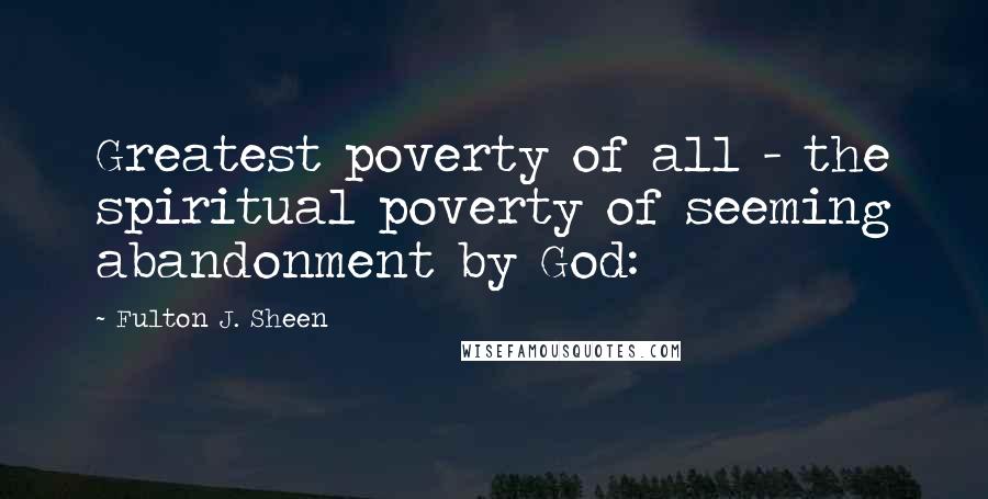 Fulton J. Sheen Quotes: Greatest poverty of all - the spiritual poverty of seeming abandonment by God: