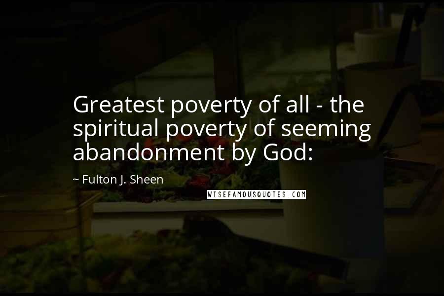 Fulton J. Sheen Quotes: Greatest poverty of all - the spiritual poverty of seeming abandonment by God: