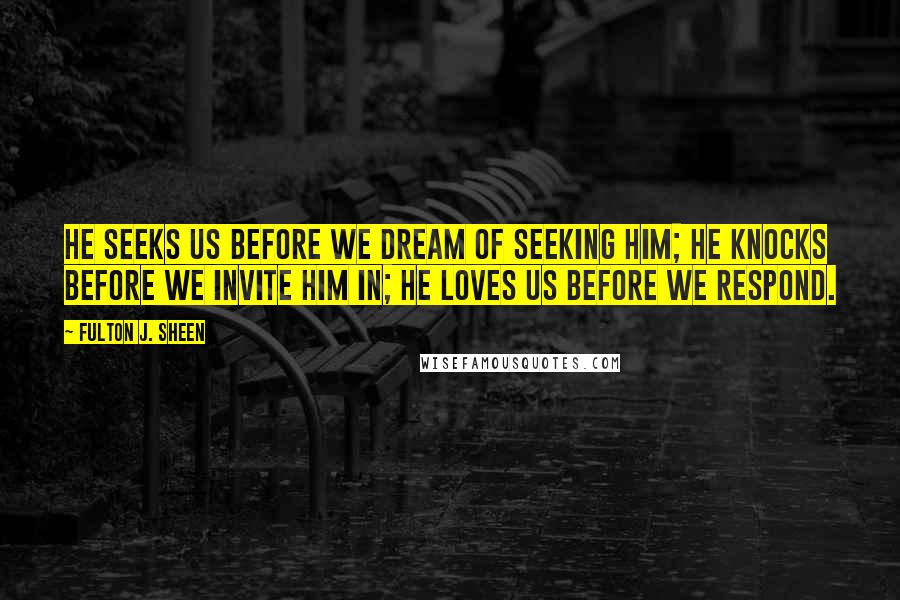 Fulton J. Sheen Quotes: He seeks us before we dream of seeking him; he knocks before we invite him in; he loves us before we respond.