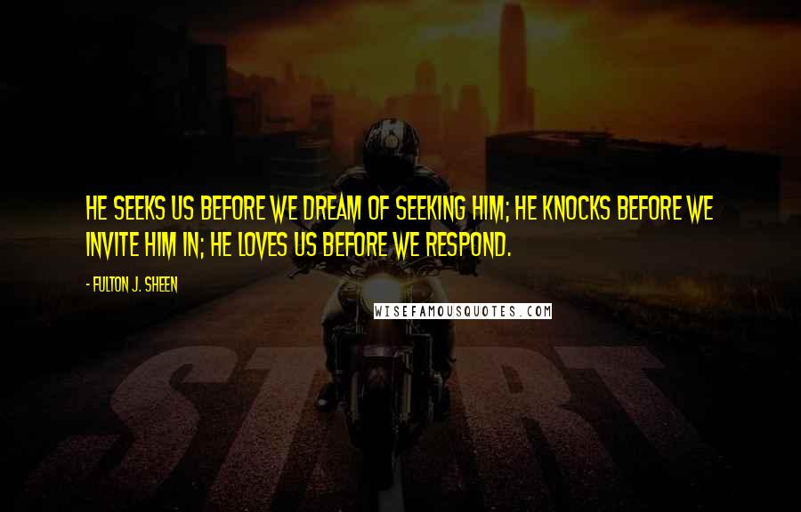 Fulton J. Sheen Quotes: He seeks us before we dream of seeking him; he knocks before we invite him in; he loves us before we respond.