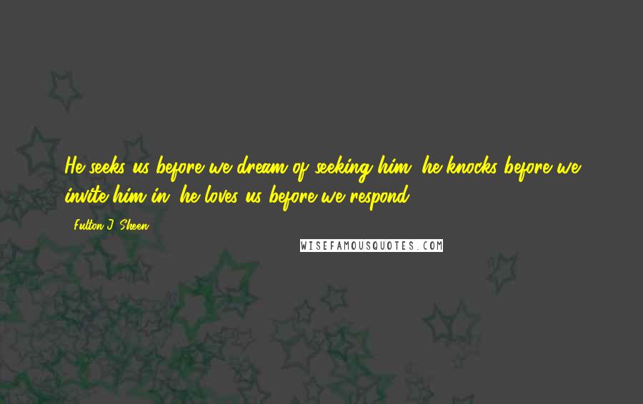 Fulton J. Sheen Quotes: He seeks us before we dream of seeking him; he knocks before we invite him in; he loves us before we respond.