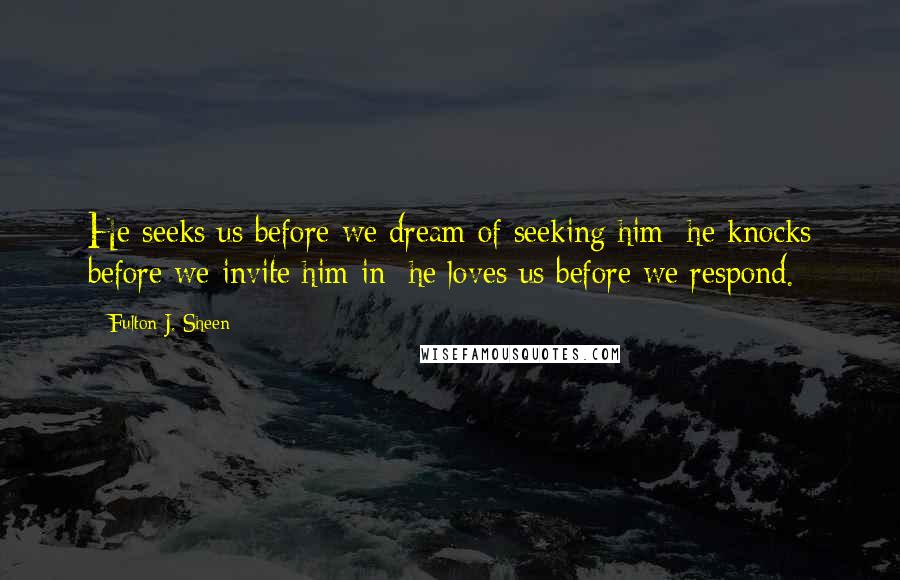 Fulton J. Sheen Quotes: He seeks us before we dream of seeking him; he knocks before we invite him in; he loves us before we respond.