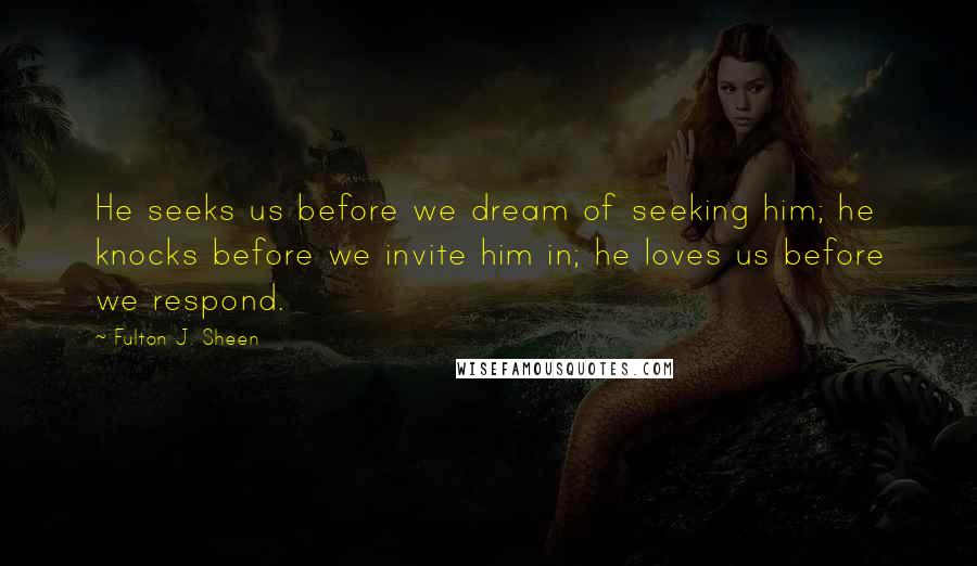 Fulton J. Sheen Quotes: He seeks us before we dream of seeking him; he knocks before we invite him in; he loves us before we respond.
