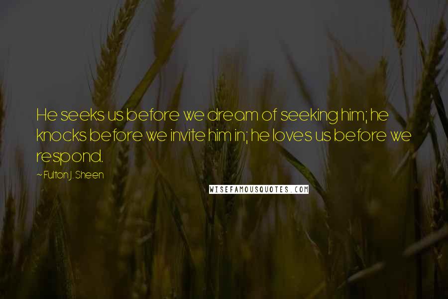 Fulton J. Sheen Quotes: He seeks us before we dream of seeking him; he knocks before we invite him in; he loves us before we respond.