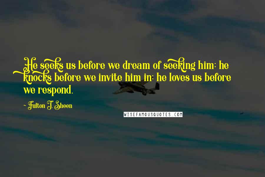 Fulton J. Sheen Quotes: He seeks us before we dream of seeking him; he knocks before we invite him in; he loves us before we respond.