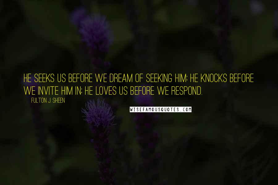 Fulton J. Sheen Quotes: He seeks us before we dream of seeking him; he knocks before we invite him in; he loves us before we respond.