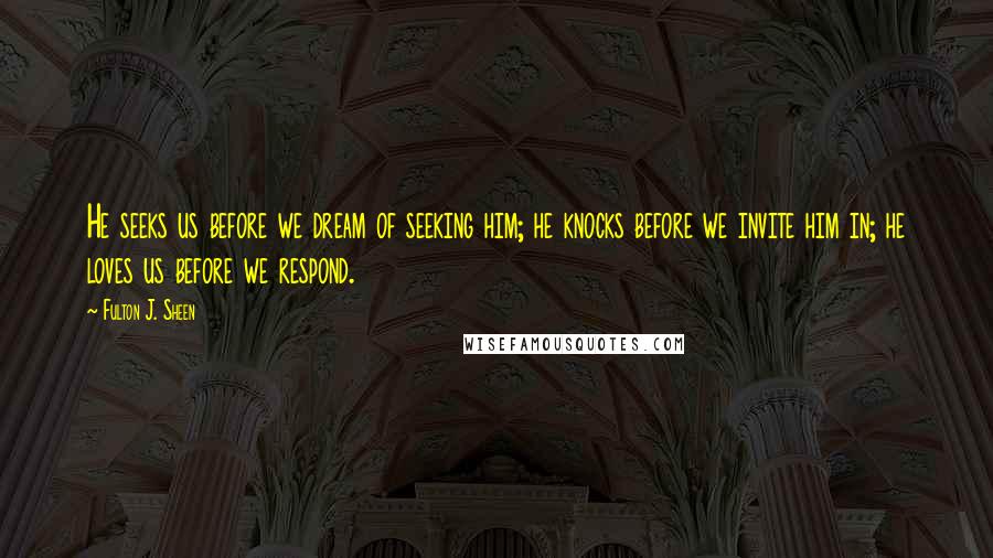 Fulton J. Sheen Quotes: He seeks us before we dream of seeking him; he knocks before we invite him in; he loves us before we respond.