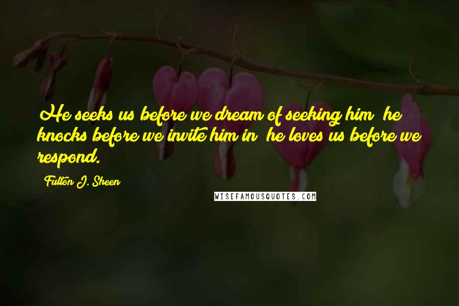 Fulton J. Sheen Quotes: He seeks us before we dream of seeking him; he knocks before we invite him in; he loves us before we respond.