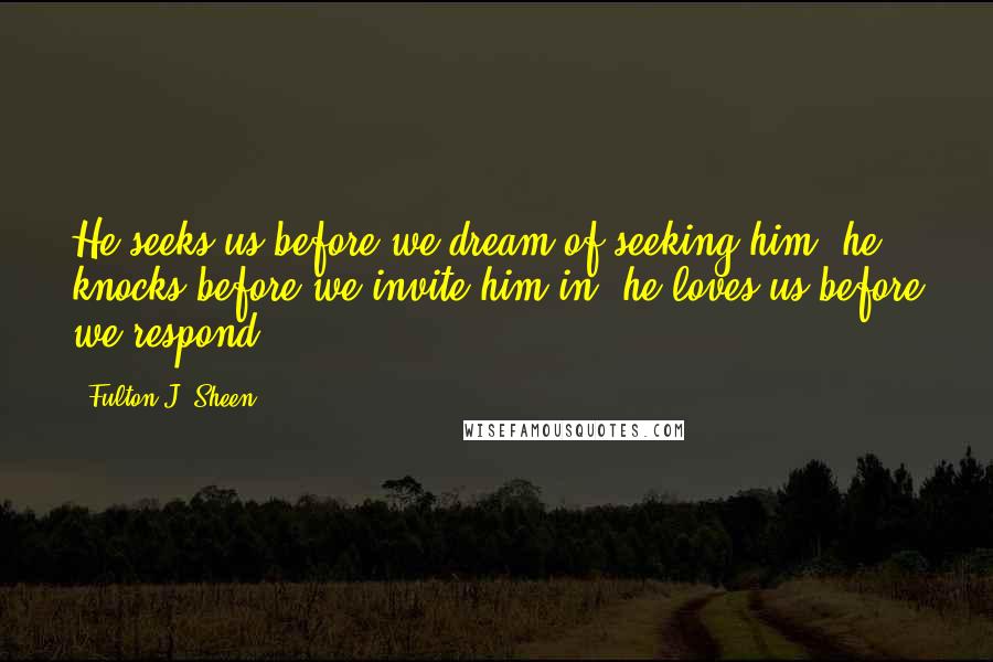 Fulton J. Sheen Quotes: He seeks us before we dream of seeking him; he knocks before we invite him in; he loves us before we respond.