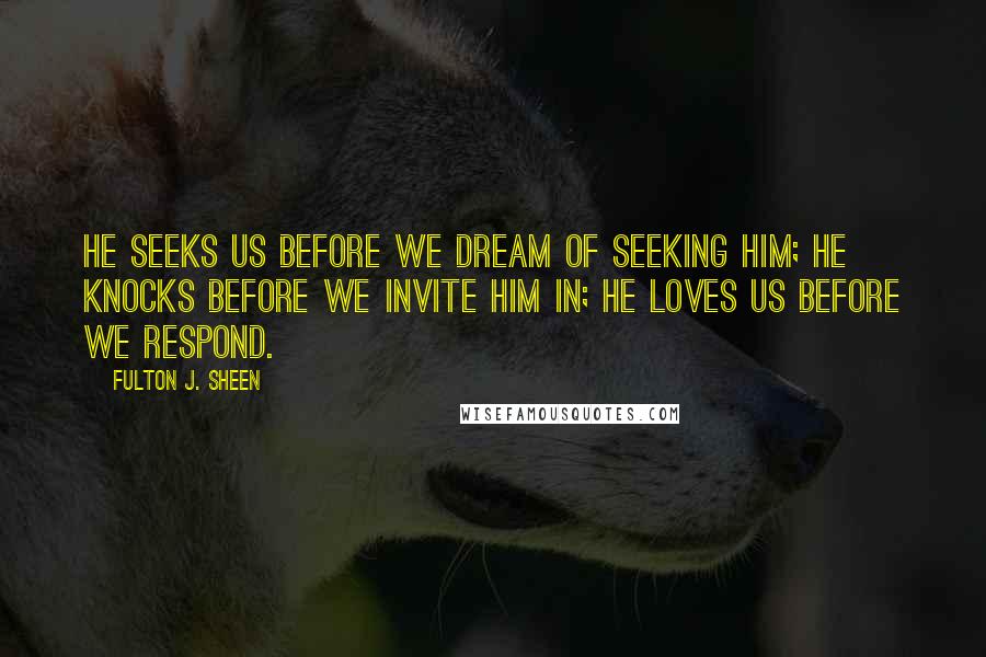 Fulton J. Sheen Quotes: He seeks us before we dream of seeking him; he knocks before we invite him in; he loves us before we respond.