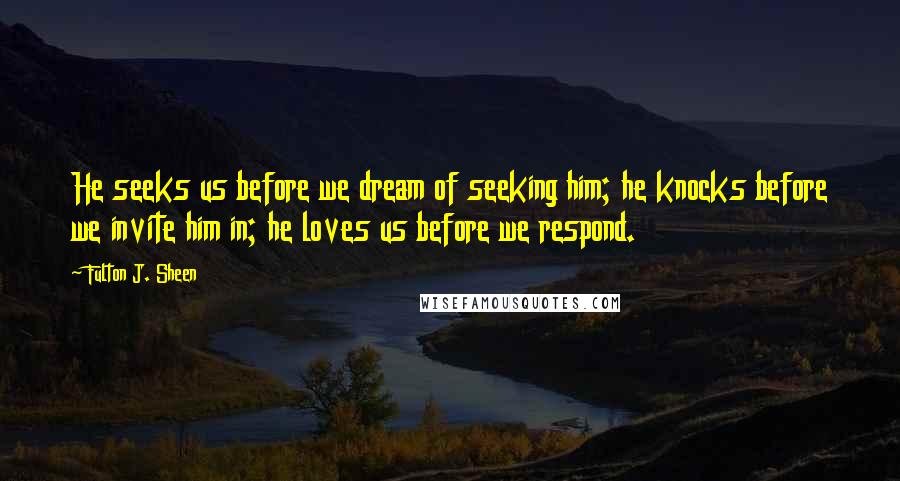 Fulton J. Sheen Quotes: He seeks us before we dream of seeking him; he knocks before we invite him in; he loves us before we respond.