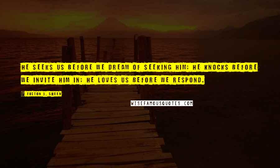 Fulton J. Sheen Quotes: He seeks us before we dream of seeking him; he knocks before we invite him in; he loves us before we respond.