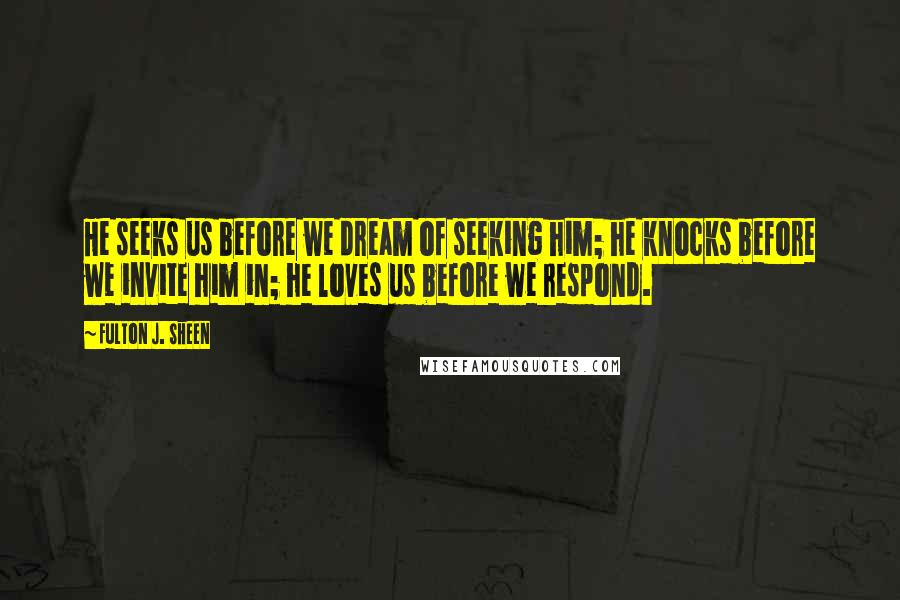 Fulton J. Sheen Quotes: He seeks us before we dream of seeking him; he knocks before we invite him in; he loves us before we respond.