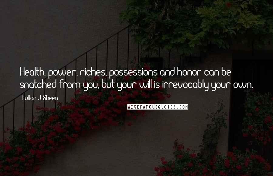 Fulton J. Sheen Quotes: Health, power, riches, possessions and honor can be snatched from you, but your will is irrevocably your own.