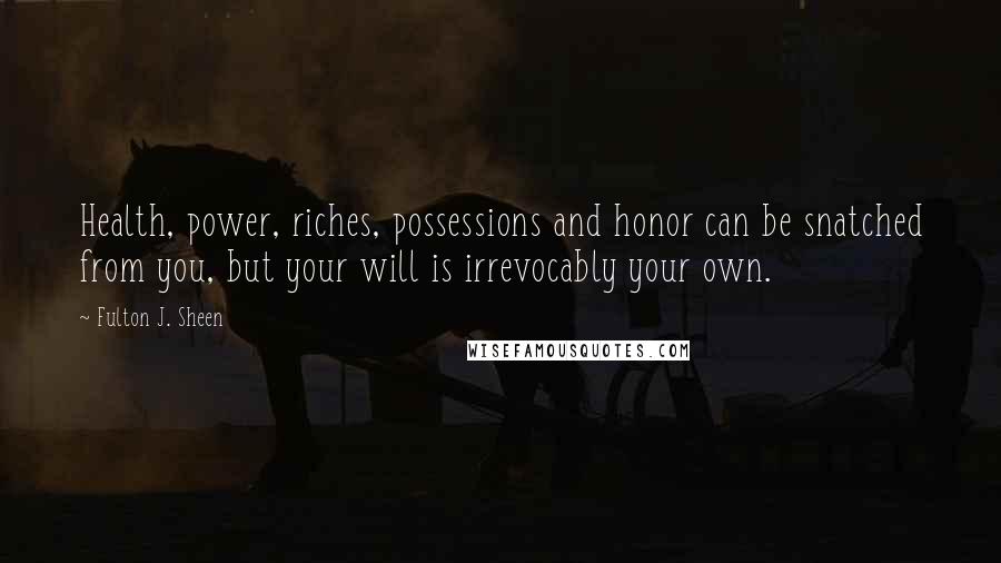 Fulton J. Sheen Quotes: Health, power, riches, possessions and honor can be snatched from you, but your will is irrevocably your own.