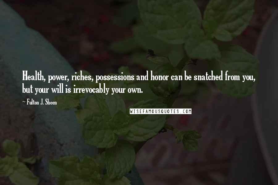 Fulton J. Sheen Quotes: Health, power, riches, possessions and honor can be snatched from you, but your will is irrevocably your own.