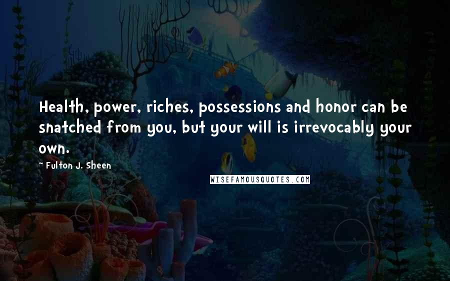 Fulton J. Sheen Quotes: Health, power, riches, possessions and honor can be snatched from you, but your will is irrevocably your own.