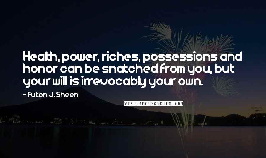 Fulton J. Sheen Quotes: Health, power, riches, possessions and honor can be snatched from you, but your will is irrevocably your own.