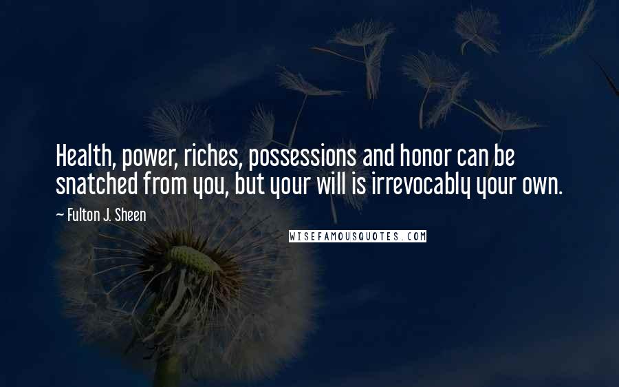 Fulton J. Sheen Quotes: Health, power, riches, possessions and honor can be snatched from you, but your will is irrevocably your own.