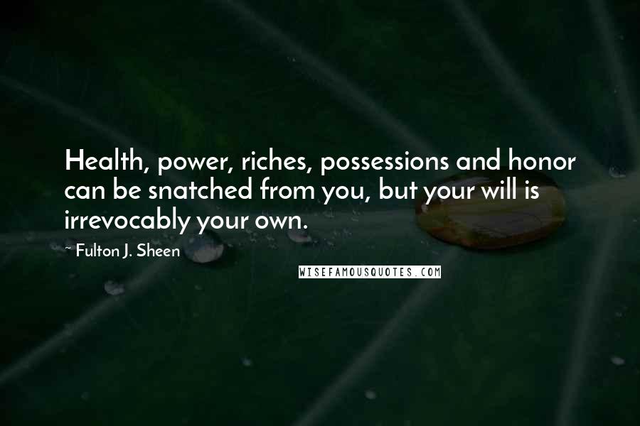 Fulton J. Sheen Quotes: Health, power, riches, possessions and honor can be snatched from you, but your will is irrevocably your own.