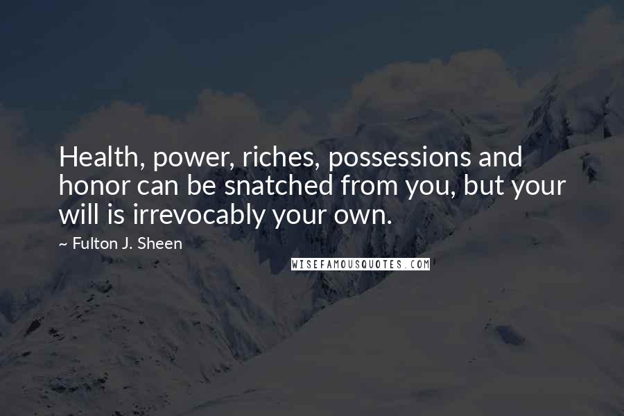 Fulton J. Sheen Quotes: Health, power, riches, possessions and honor can be snatched from you, but your will is irrevocably your own.