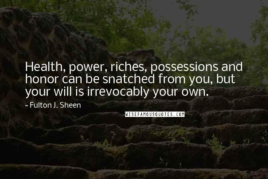 Fulton J. Sheen Quotes: Health, power, riches, possessions and honor can be snatched from you, but your will is irrevocably your own.