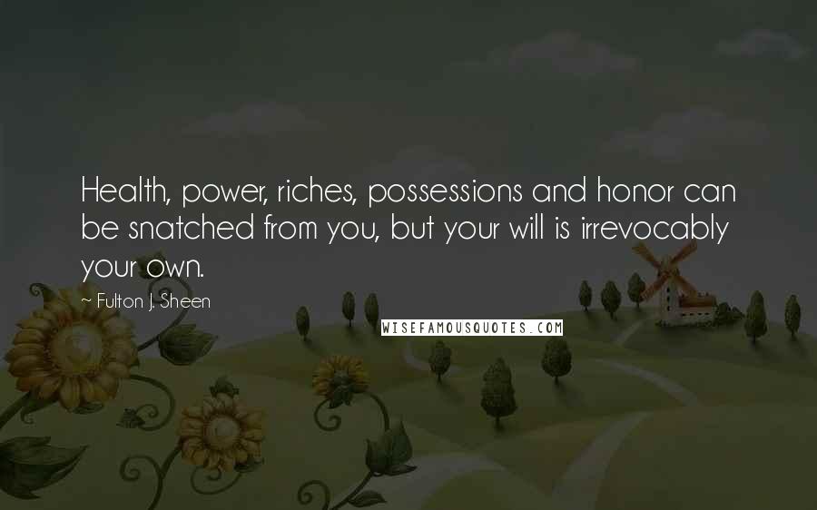 Fulton J. Sheen Quotes: Health, power, riches, possessions and honor can be snatched from you, but your will is irrevocably your own.