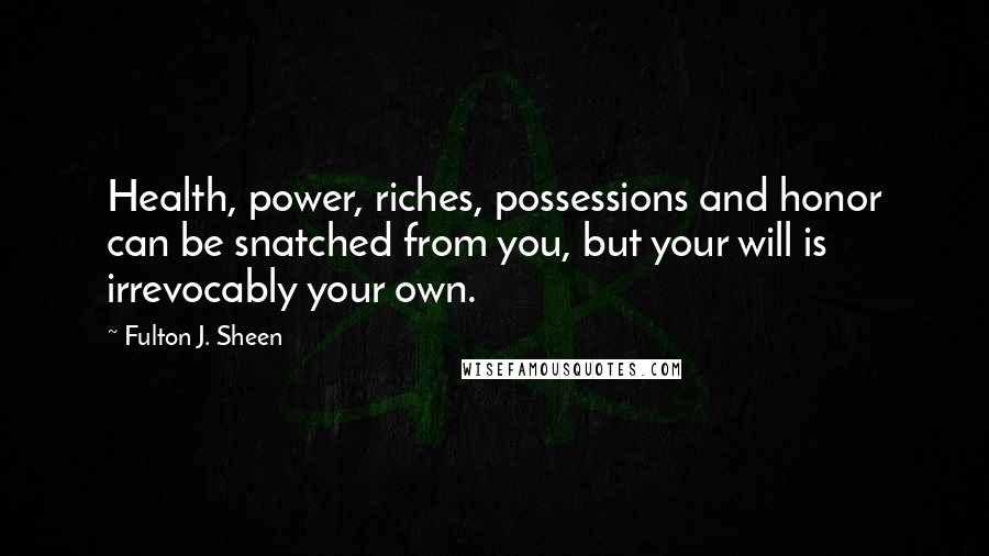 Fulton J. Sheen Quotes: Health, power, riches, possessions and honor can be snatched from you, but your will is irrevocably your own.