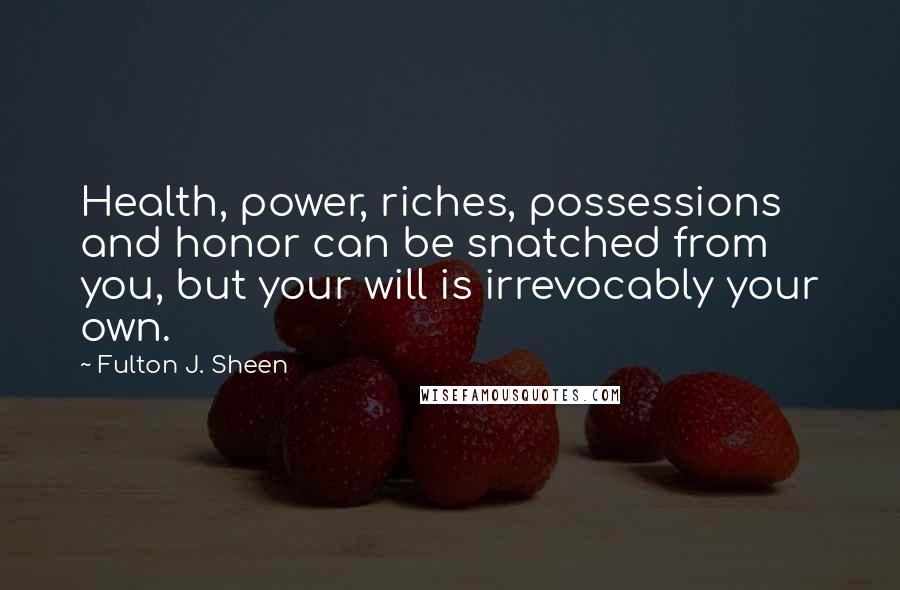 Fulton J. Sheen Quotes: Health, power, riches, possessions and honor can be snatched from you, but your will is irrevocably your own.