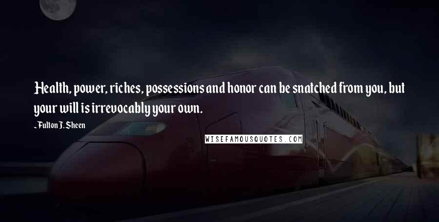 Fulton J. Sheen Quotes: Health, power, riches, possessions and honor can be snatched from you, but your will is irrevocably your own.