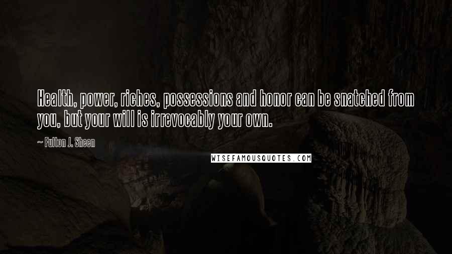 Fulton J. Sheen Quotes: Health, power, riches, possessions and honor can be snatched from you, but your will is irrevocably your own.