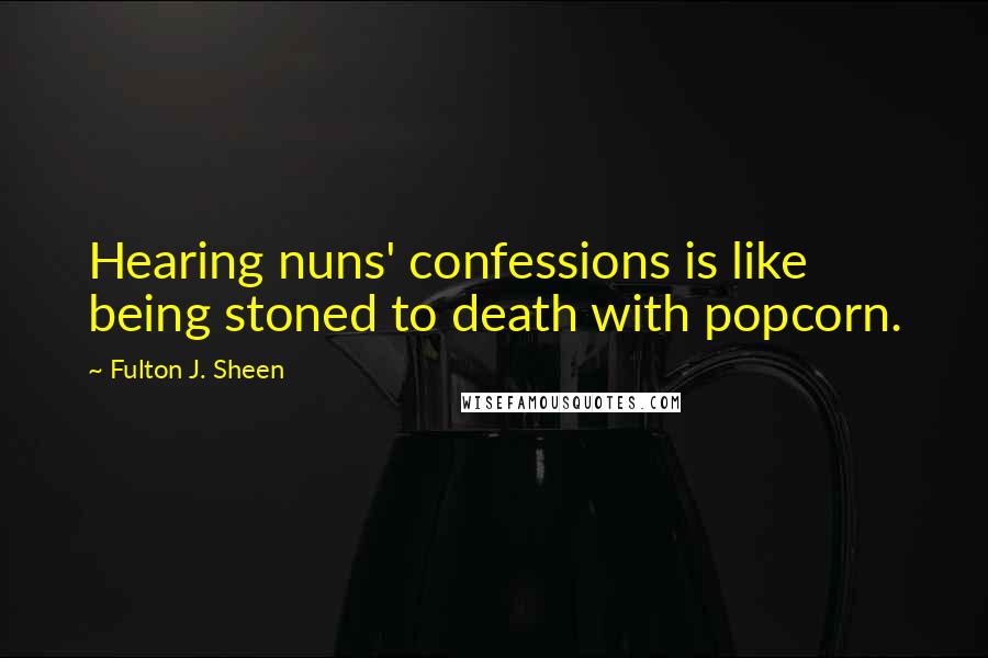 Fulton J. Sheen Quotes: Hearing nuns' confessions is like being stoned to death with popcorn.