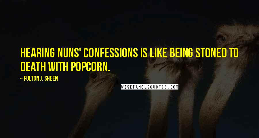 Fulton J. Sheen Quotes: Hearing nuns' confessions is like being stoned to death with popcorn.