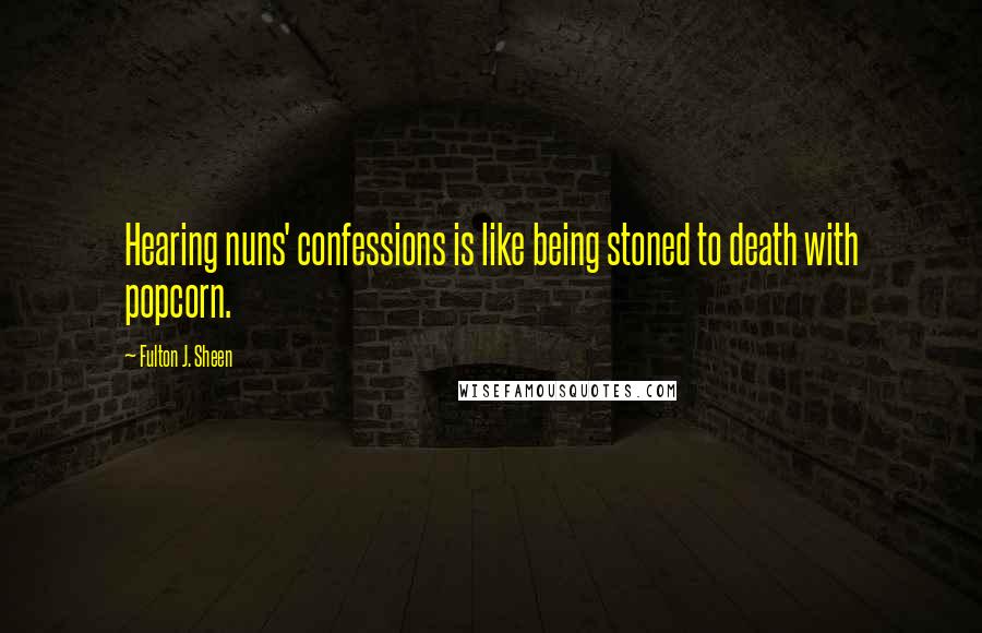 Fulton J. Sheen Quotes: Hearing nuns' confessions is like being stoned to death with popcorn.