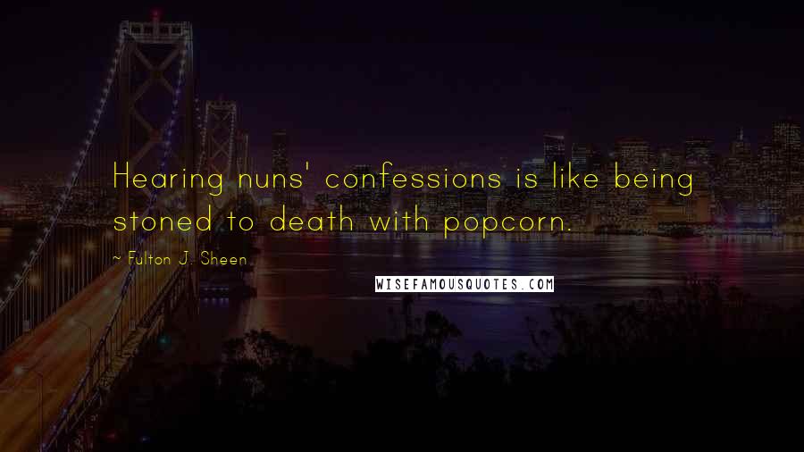 Fulton J. Sheen Quotes: Hearing nuns' confessions is like being stoned to death with popcorn.