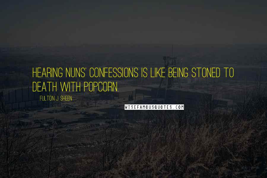 Fulton J. Sheen Quotes: Hearing nuns' confessions is like being stoned to death with popcorn.