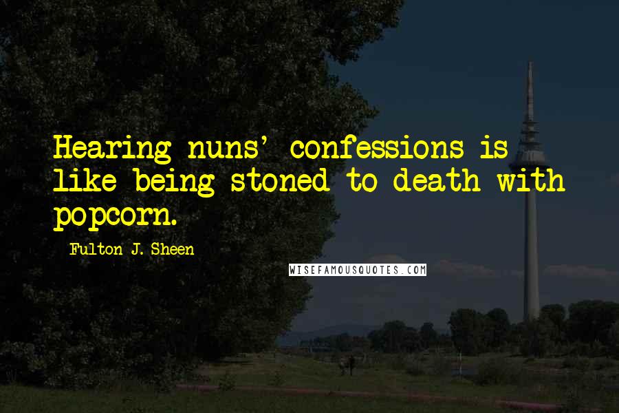 Fulton J. Sheen Quotes: Hearing nuns' confessions is like being stoned to death with popcorn.