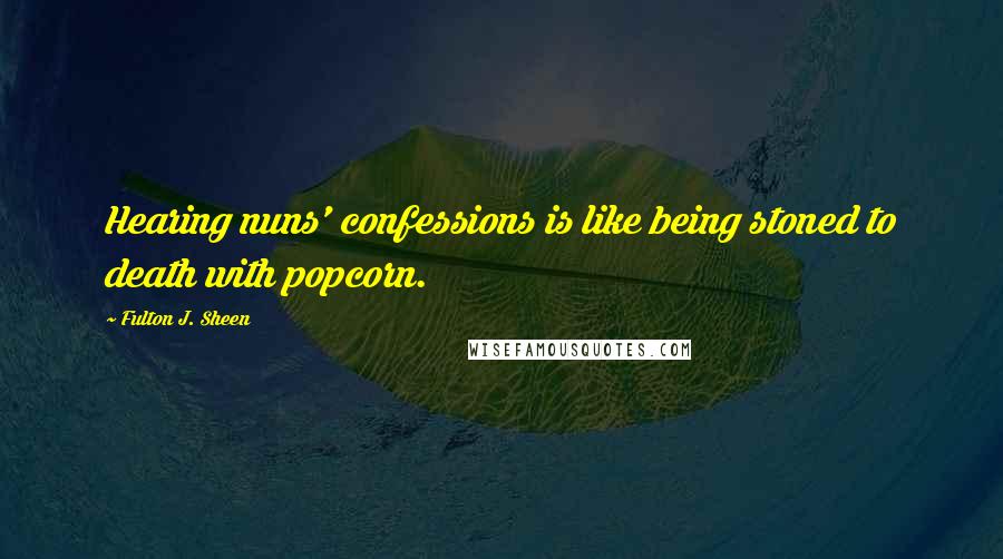 Fulton J. Sheen Quotes: Hearing nuns' confessions is like being stoned to death with popcorn.
