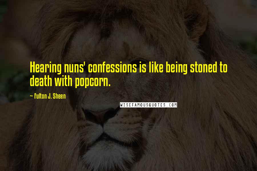 Fulton J. Sheen Quotes: Hearing nuns' confessions is like being stoned to death with popcorn.