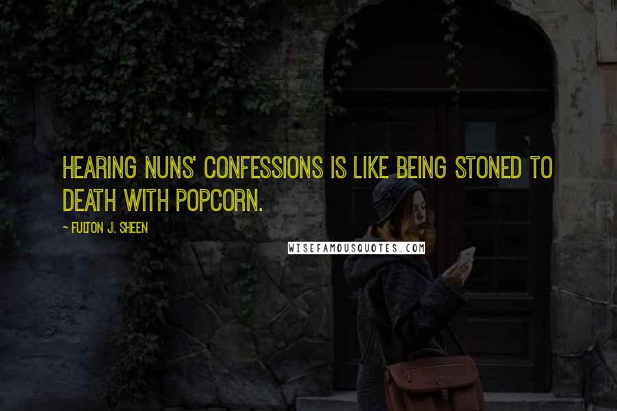 Fulton J. Sheen Quotes: Hearing nuns' confessions is like being stoned to death with popcorn.