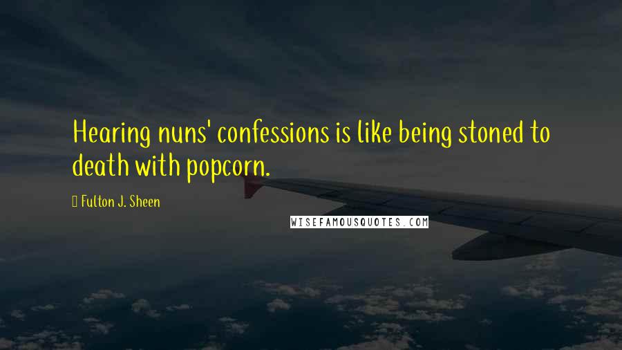 Fulton J. Sheen Quotes: Hearing nuns' confessions is like being stoned to death with popcorn.