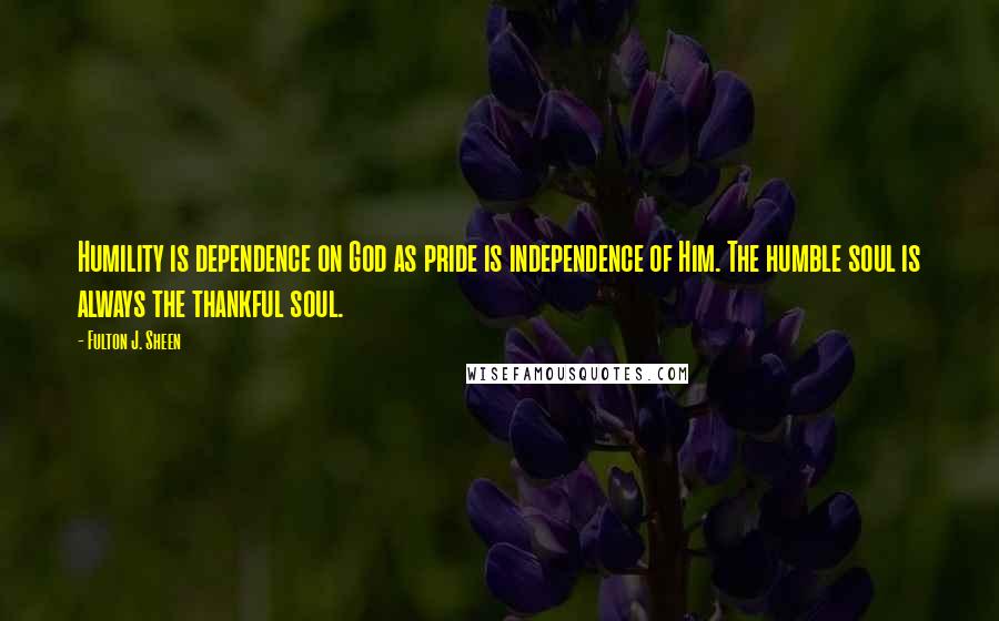 Fulton J. Sheen Quotes: Humility is dependence on God as pride is independence of Him. The humble soul is always the thankful soul.