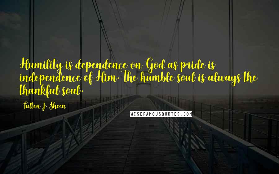Fulton J. Sheen Quotes: Humility is dependence on God as pride is independence of Him. The humble soul is always the thankful soul.