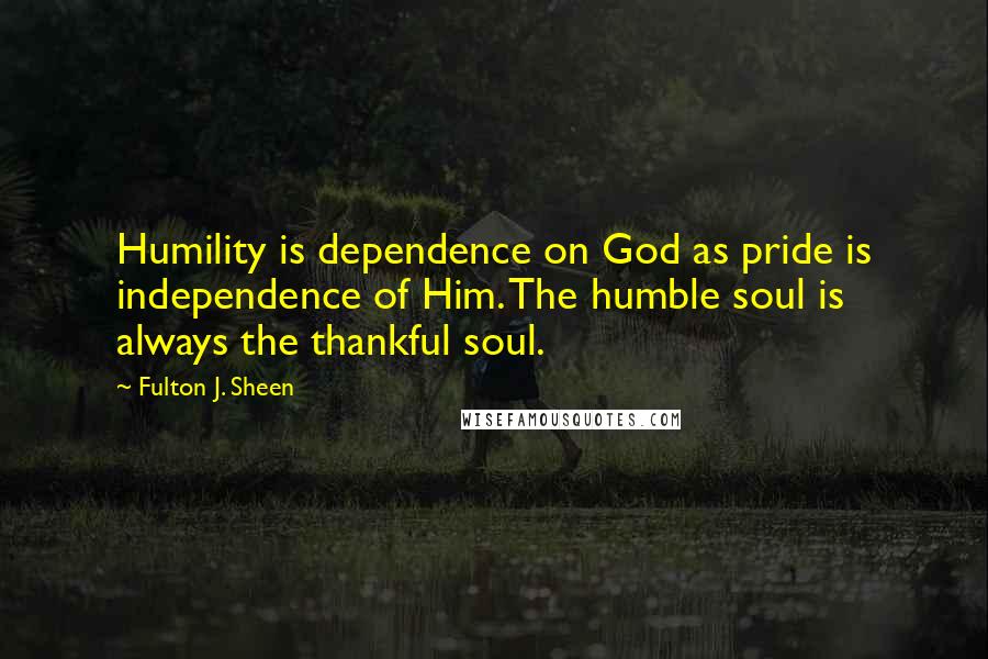 Fulton J. Sheen Quotes: Humility is dependence on God as pride is independence of Him. The humble soul is always the thankful soul.