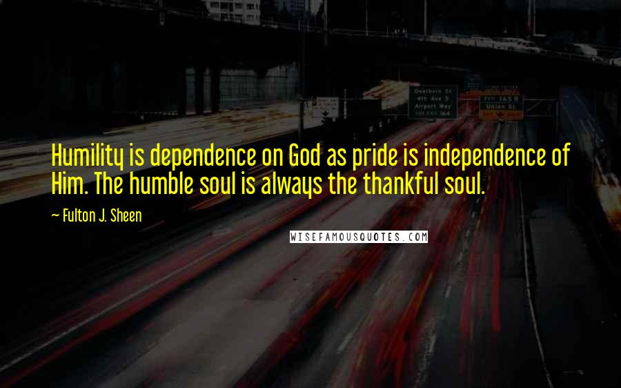 Fulton J. Sheen Quotes: Humility is dependence on God as pride is independence of Him. The humble soul is always the thankful soul.
