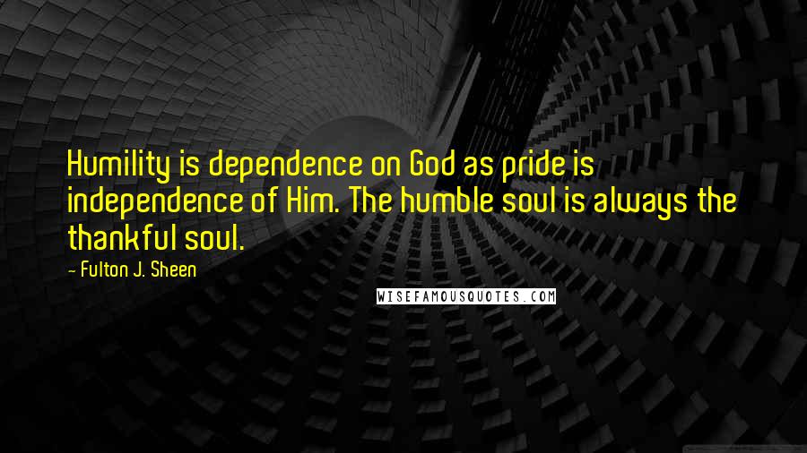 Fulton J. Sheen Quotes: Humility is dependence on God as pride is independence of Him. The humble soul is always the thankful soul.